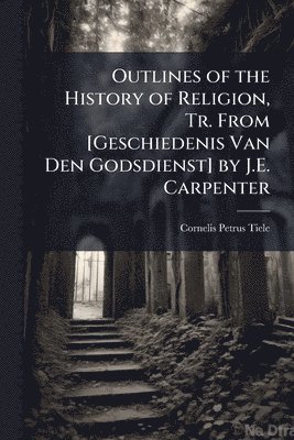 Outlines of the History of Religion, Tr. From [Geschiedenis Van Den Godsdienst] by J.E. Carpenter