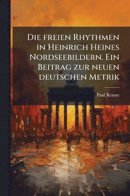 bokomslag Die freien Rhythmen in Heinrich Heines Nordseebildern. Ein Beitrag zur neuen deutschen Metrik
