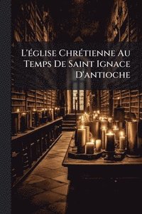 bokomslag L'Ã(c)glise ChrÃ(c)tienne Au Temps De Saint Ignace D'antioche