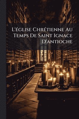 bokomslag L'Ã(c)glise ChrÃ(c)tienne Au Temps De Saint Ignace D'antioche