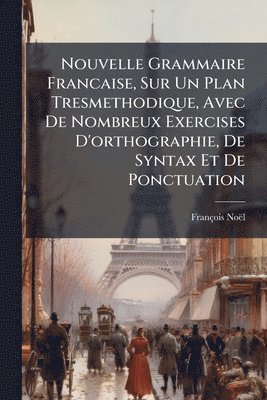 bokomslag Nouvelle Grammaire Francaise, Sur Un Plan Tresmethodique, Avec De Nombreux Exercises D'orthographie, De Syntax Et De Ponctuation
