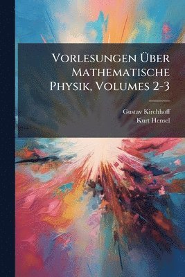 Gustav Kirchhoff, Kurt Hensel - Vorlesungen Ãber Mathematische Physik, Volumes 2-3, Häftad