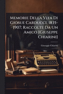 Memorie Della Vita Di Giosue Carducci, 1835-1907; Raccolte Da Un Amico [Giuseppe Chiarini]
