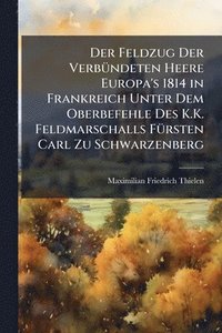 bokomslag Feldzug Der VerbÃ1/4ndeten Heere Europa's 1814 in Frankreich Unter Dem Oberbefehle Des K.K. Feldmarschalls FÃ1/4rsten Carl Zu Schwarzenberg