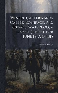 bokomslag Winfrid, Afterwards Called Boniface, A.D. 680-755. Waterloo, a lay of Jubilee for June 18, A.D. 1815