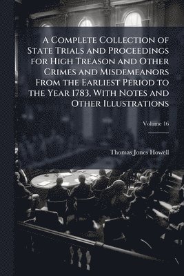 Complete Collection of State Trials and Proceedings for High Treason and Other Crimes and Misdemeanors From the Earliest Period to the Year 1783, With Notes and Other Illustrations