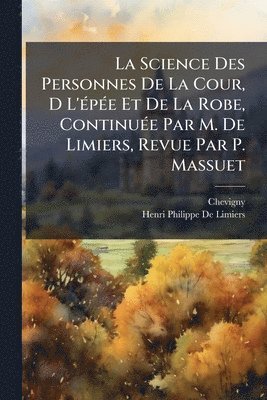 Science Des Personnes De La Cour, D L'Ã(c)pÃ(c)e Et De La Robe, ContinuÃ(c)e Par M. De Limiers, Revue Par P. Massuet