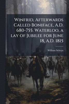 bokomslag Winfrid, Afterwards Called Boniface, A.D. 680-755. Waterloo, a lay of Jubilee for June 18, A.D. 1815