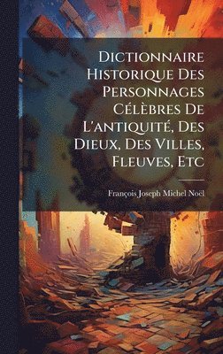 François-Joseph-Michel Noël - Dictionnaire Historique Des Personnages CÃ(c)lèbres De L'antiquitÃ(c), Des Dieux, Des Villes, Fleuves, Etc, Inbunden