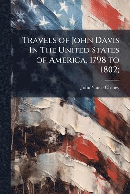 John Vance Cheney - Travels of John Davis In The United States of America, 1798 to 1802;, Häftad