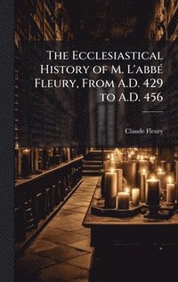 bokomslag The Ecclesiastical History of M. L'abbÃ(c) Fleury, From A.D. 429 to A.D. 456