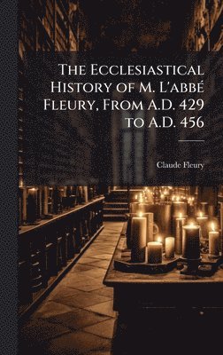 bokomslag The Ecclesiastical History of M. L'abbÃ(c) Fleury, From A.D. 429 to A.D. 456