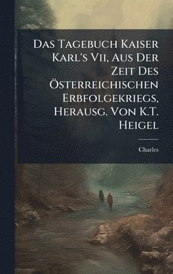 Charles - Tagebuch Kaiser Karl's Vii, Aus Der Zeit Des Ã-sterreichischen Erbfolgekriegs, Herausg. Von K.T. Heigel, Inbunden