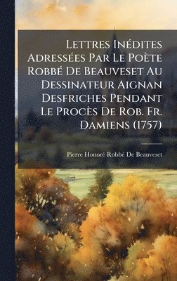 Pierre-Honorã(c) Robbã(c) de Beauveset, Pierre-HonorÃ© RobbÃ© De Beauveset - Lettres InÃ(c)dites AdressÃ(c)es Par Le Poète RobbÃ(c) De Beauveset Au Dessinateur Aignan Desfriches Pendant Le Procès De Rob. Fr. Damiens (1757), Inbunden