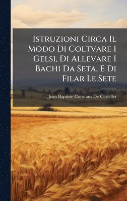 Jean Baptiste Constans De Castellet, Jean Baptiste Constans de Castellet - Istruzioni Circa Il Modo Di Coltvare I Gelsi, Di Allevare I Bachi Da Seta, E Di Filar Le Sete, Inbunden