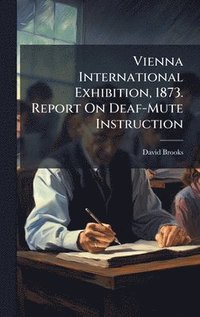 bokomslag Vienna International Exhibition, 1873. Report On Deaf-Mute Instruction