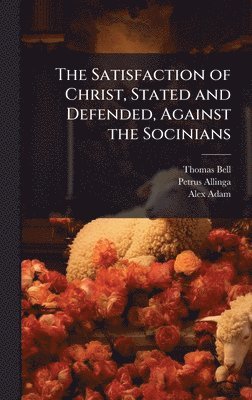 Thomas Bell, Petrus Allinga - Satisfaction of Christ, Stated and Defended, Against the Socinians, Inbunden