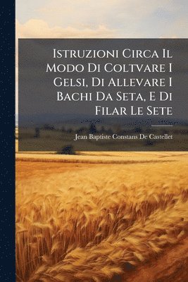 Jean Baptiste Constans De Castellet - Istruzioni Circa Il Modo Di Coltvare I Gelsi, Di Allevare I Bachi Da Seta, E Di Filar Le Sete, Häftad