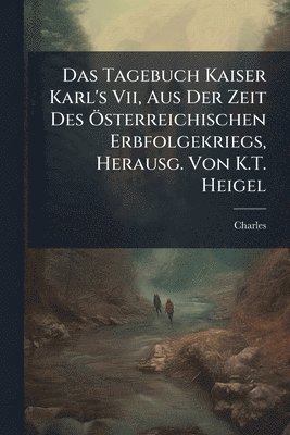 Charles - Tagebuch Kaiser Karl's Vii, Aus Der Zeit Des Ã-sterreichischen Erbfolgekriegs, Herausg. Von K.T. Heigel, Häftad