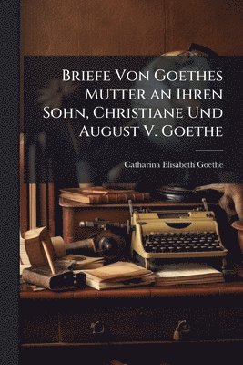 Catharina Elisabeth Goethe - Briefe Von Goethes Mutter an Ihren Sohn, Christiane Und August V. Goethe, Häftad