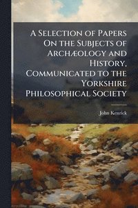 bokomslag A Selection of Papers On the Subjects of ArchÃ]ology and History, Communicated to the Yorkshire Philosophical Society