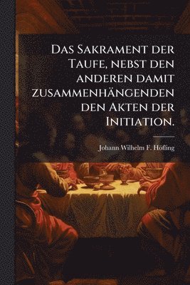 bokomslag Das Sakrament der Taufe, nebst den anderen damit zusammenhängenden den Akten der Initiation.