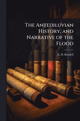 bokomslag The Antediluvian History, and Narrative of the Flood