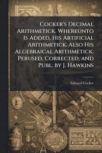 bokomslag Cocker's Decimal Arithmetick. Whereunto Is Added, His Artificial Arithmetick. Also His Algebraical Arithmetick. Perused, Corrected, and Publ. by J. Ha