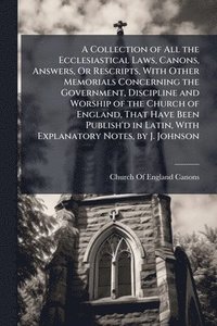 bokomslag A Collection of All the Ecclesiastical Laws, Canons, Answers, Or Rescripts, With Other Memorials Concerning the Government, Discipline and Worship of