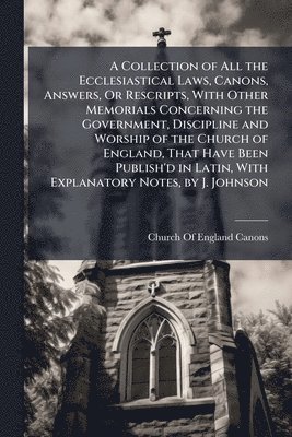 bokomslag Collection of All the Ecclesiastical Laws, Canons, Answers, Or Rescripts, With Other Memorials Concerning the Government, Discipline and Worship of the Church of England, That Have Been Publish'd i...