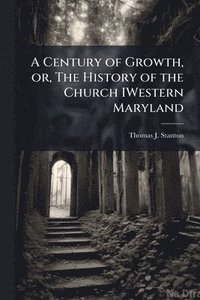 bokomslag A Century of Growth, or, The History of the Church IWestern Maryland