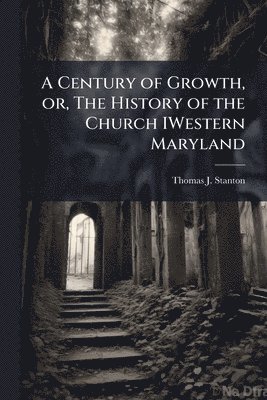 bokomslag A Century of Growth, or, The History of the Church IWestern Maryland