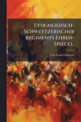 bokomslag Eydgnössisch-Schweytzerischer Regiments Ehren-Spiegel.