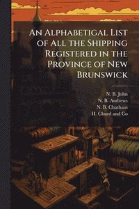 bokomslag Alphabetigal List of All the Shipping Registered in the Province of New Brunswick