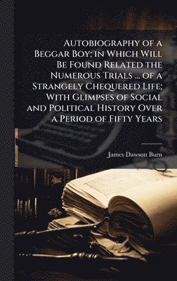 James Dawson Burn - Autobiography of a Beggar Boy; in Which Will Be Found Related the Numerous Trials ... of a Strangely Chequered Life; With Glimpses of Social and Political History Over a Period of Fifty Years, Inbunden