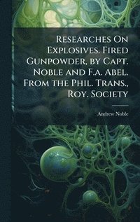 bokomslag Researches On Explosives. Fired Gunpowder, by Capt. Noble and F.a. Abel. From the Phil. Trans., Roy. Society