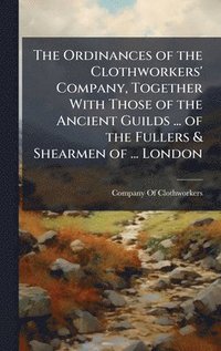 bokomslag Ordinances of the Clothworkers' Company, Together With Those of the Ancient Guilds ... of the Fullers & Shearmen of ... London