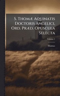 bokomslag S. ThomÃ] Aquinatis Doctoris Angelici, Ord. PrÃ]d. Opuscula Selecta