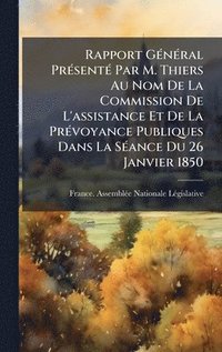 bokomslag Rapport GÃ(c)nÃ(c)ral PrÃ(c)sentÃ(c) Par M. Thiers Au Nom De La Commission De L'assistance Et De La PrÃ(c)voyance Publiques Dans La SÃ(c)ance Du 26 Janvier 1850