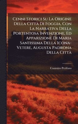 bokomslag Cenni Storici Su La Origine Della CittÃ Di Foggia, Con La Narrativa Della Portentosa Invenzione, Ed Apparizione Di Maria Santissima Della Icona-Vetere