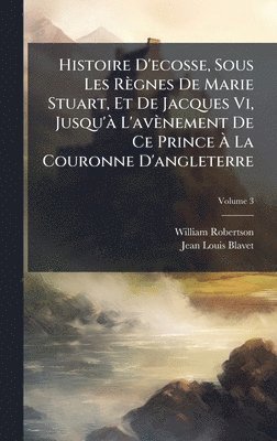 William Robertson, Jean-Louis Blavet - Histoire D'ecosse, Sous Les Règnes De Marie Stuart, Et De Jacques Vi, Jusqu'Ã L'avènement De Ce Prince Ã La Couronne D'angleterre, Inbunden