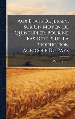 Pierre LeRoux, Pierre Leroux - Aux Etats De Jersey, Sur Un Moyen De Quintupler, Pour Ne Pas Dire Plus, La Production Agricole Du Pays, Inbunden