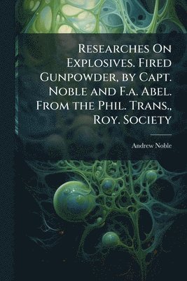 Andrew Noble - Researches On Explosives. Fired Gunpowder, by Capt. Noble and F.a. Abel. From the Phil. Trans., Roy. Society, Häftad