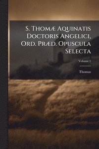 bokomslag S. ThomÃ] Aquinatis Doctoris Angelici, Ord. PrÃ]d. Opuscula Selecta