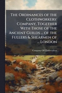 bokomslag The Ordinances of the Clothworkers' Company, Together With Those of the Ancient Guilds ... of the Fullers & Shearmen of ... London