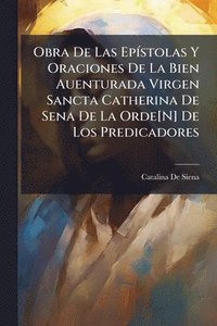 bokomslag Obra De Las EpÃ-stolas Y Oraciones De La Bien Auenturada Virgen Sancta Catherina De Sena De La Orde[N] De Los Predicadores