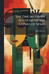 bokomslag The Zincali or An Account of the Gypsies of Spain