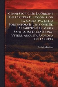 bokomslag Cenni Storici Su La Origine Della CittÃ Di Foggia, Con La Narrativa Della Portentosa Invenzione, Ed Apparizione Di Maria Santissima Della Icona-Vetere