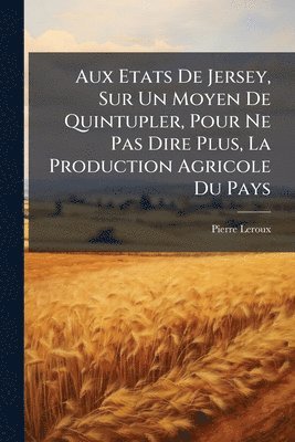 Pierre LeRoux, Pierre Leroux - Aux Etats De Jersey, Sur Un Moyen De Quintupler, Pour Ne Pas Dire Plus, La Production Agricole Du Pays, Häftad