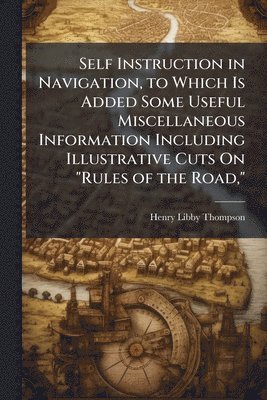 bokomslag Self Instruction in Navigation, to Which Is Added Some Useful Miscellaneous Information Including Illustrative Cuts On "Rules of the Road,"
